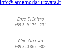 info@lamemoriaritrovata.it   Enzo DiChiera +39 349 176 4234   Pino Circosta +39 320 867 0306